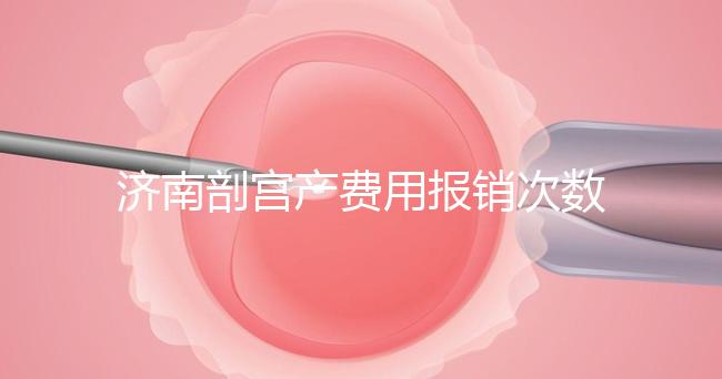 濟南剖宮產(chǎn)費用報銷次數(shù)有限，附2024年濟南五院價格明細