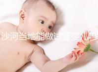 沙河當地能做試管嬰兒嗎？河北哪里做試管成功率高？