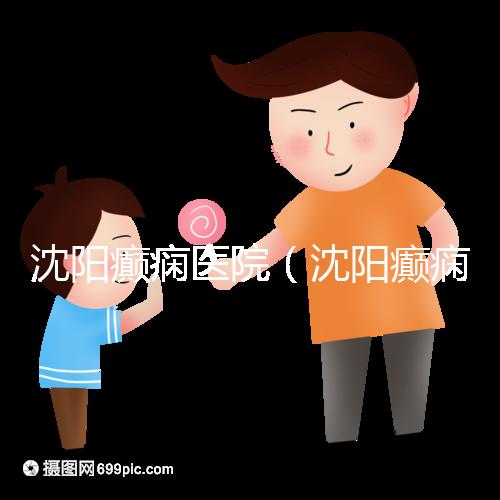 沈陽癲癇醫院(沈陽癲癇醫院怎么樣)