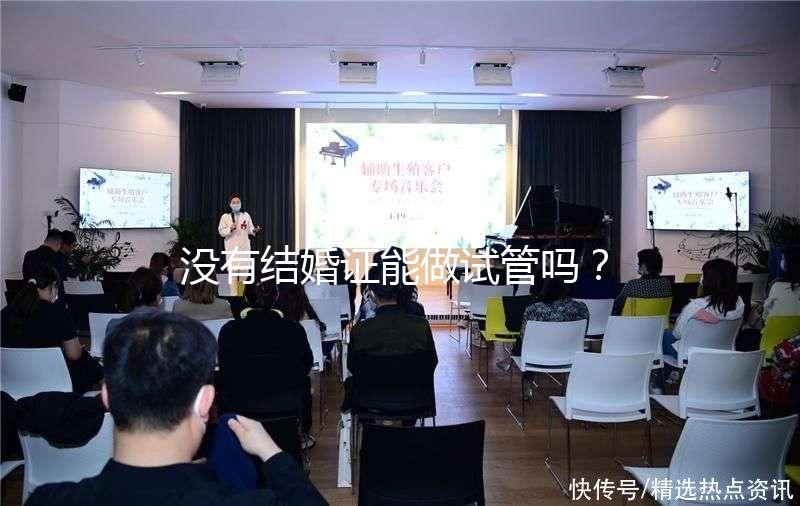 沒有結婚證能做試管嗎？沒領證可以做試管嗎？