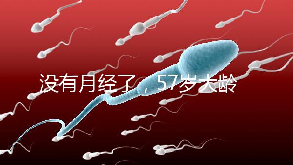 沒(méi)有月經(jīng)了，57歲大齡做試管嬰兒成功率有多高？