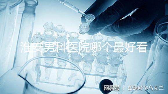 淮安男科醫院哪個最好看？介紹了清河區前十大機構