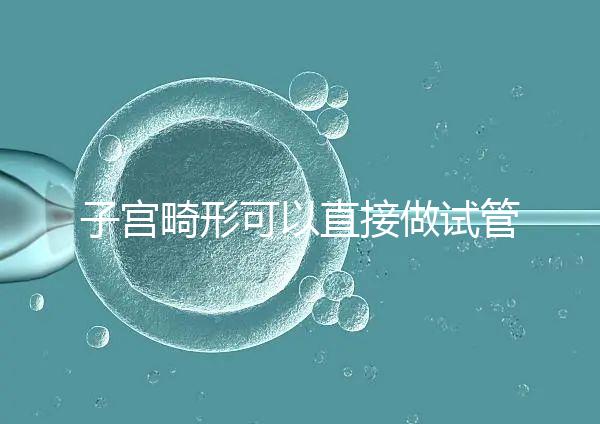 子宮畸形可以直接做試管嬰兒?醫(yī)生說,應(yīng)先治療!