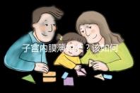 子宮內(nèi)膜薄如紙？該如何調(diào)理實(shí)現(xiàn)好孕？