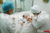 備孕提前看！綿陽中心醫院試管成功率和費用明細看這里