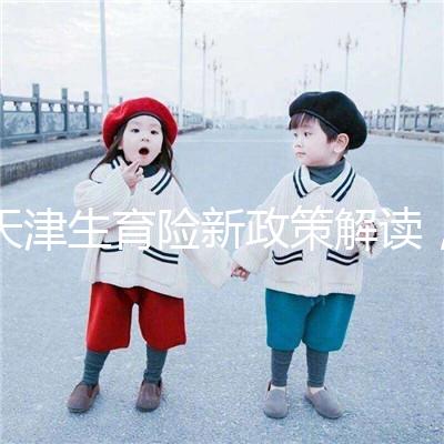 天津生育險新政策解讀，南開區生孩子報銷有參保時間限制