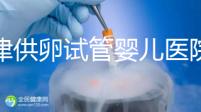 天津供卵試管嬰兒醫(yī)院排名榜出爐！河?xùn)|這些機構(gòu)排隊可做