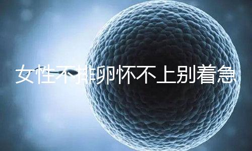 女性不排卵懷不上別著急!常吃這4類食物有利于促排卵