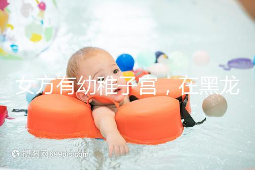 女方有幼稚子宮，在黑龍江安達當地能做試管嬰兒嗎？