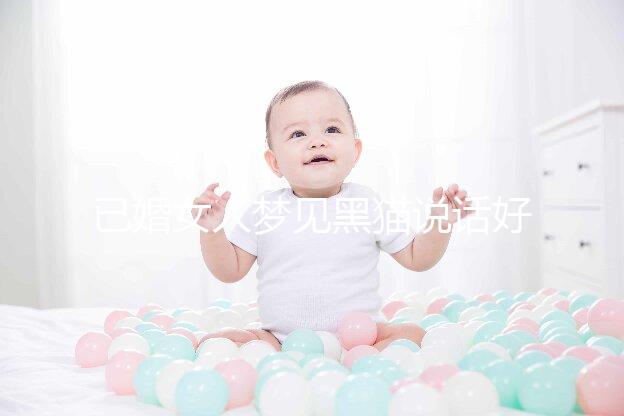 已婚女人夢(mèng)見黑貓說話好不好別還不造，詳細(xì)預(yù)兆解讀速覽