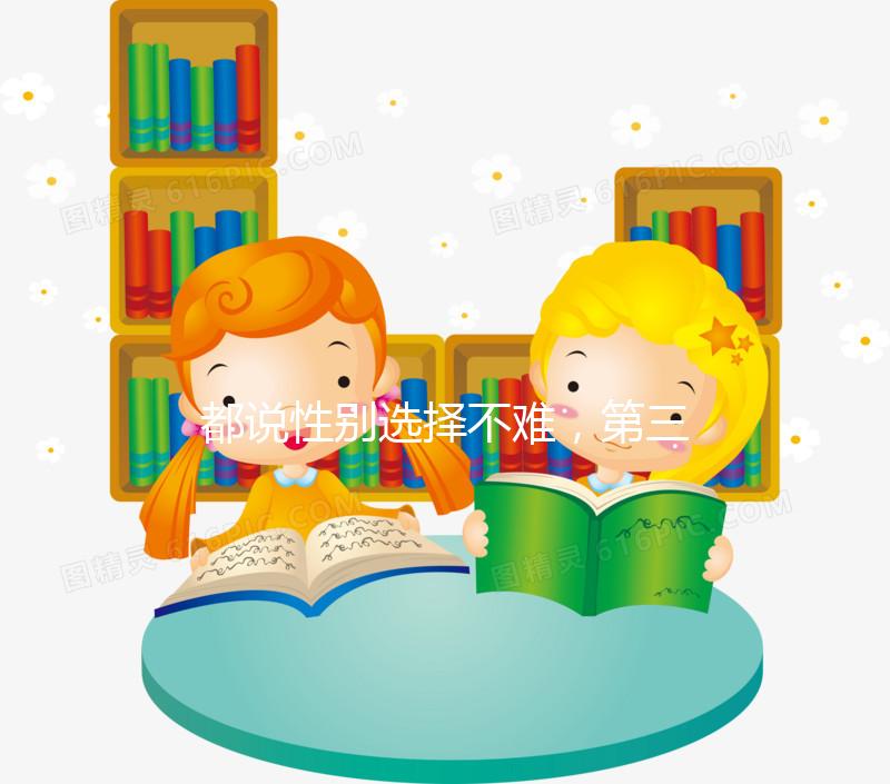 都說性別選擇不難，第三代試管嬰兒為什么可以選擇男女？