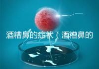 酒糟鼻的癥狀（酒糟鼻的癥狀表現）