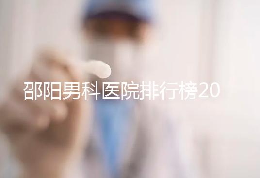 邵陽男科醫(yī)院排行榜2024,服務(wù)好、費(fèi)用低top1是...