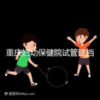 重慶婦幼保健院試管建檔費用揭秘,當天做的這些五千搞定