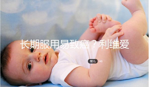 長期服用易致癌?利維愛10大注意事項(xiàng)要謹(jǐn)記