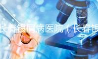 長(zhǎng)春銀屑病醫(yī)院（長(zhǎng)春銀屑病醫(yī)院哪個(gè)最好）