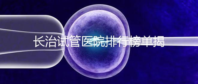 長(zhǎng)治試管醫(yī)院排行榜單揭曉，來(lái)看哪家助孕成功率高且實(shí)力好