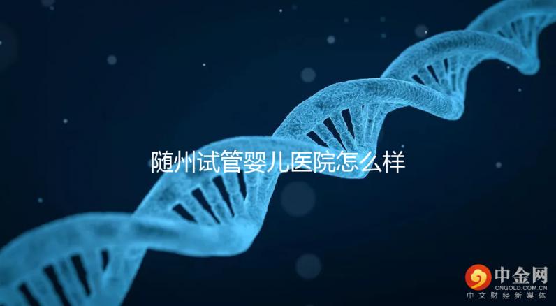 隨州試管嬰兒醫(yī)院怎么樣？2024年助孕成功率及費用公布