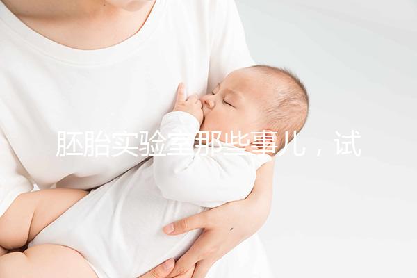 胚胎實驗室那些事兒，試管嬰兒必備知識Get!