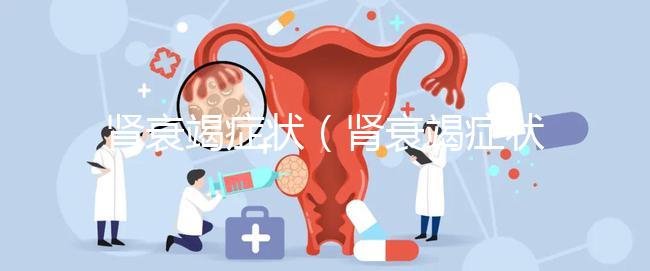 腎衰竭癥狀（腎衰竭癥狀最主要表現）