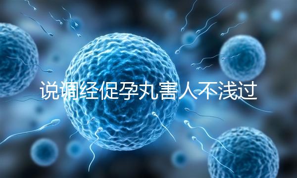 說調(diào)經(jīng)促孕丸害人不淺過分了！它對助孕是有用的