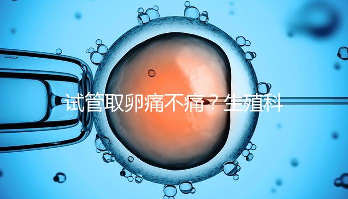 試管取卵痛不痛？生殖科醫(yī)生告訴你答案！