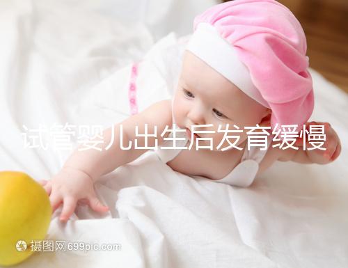 試管嬰兒出生后發(fā)育緩慢的原因已經(jīng)找到！不知道怎么進(jìn)來(lái)看看