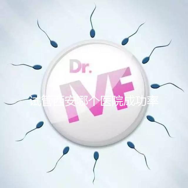 試管西安哪個醫(yī)院成功率高？盤點西安十大試管高成功率醫(yī)院排名