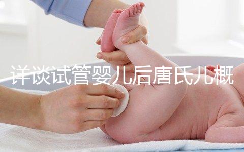 詳談試管嬰兒后唐氏兒概率，成都醫(yī)院費(fèi)用良心