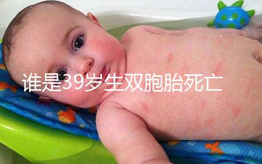 誰是39歲生雙胞胎死亡的明星？最后一個很遺憾