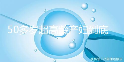 50多歲超高齡產(chǎn)婦到底要不要做試管嬰兒，要不要再生？
