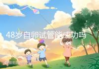 48歲自卵試管能成功嗎？大齡備孕這些成功經(jīng)驗(yàn)請(qǐng)收下