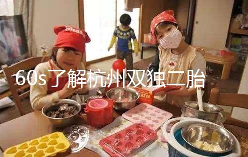 60s了解杭州雙獨二胎政策,有沒有補貼比較