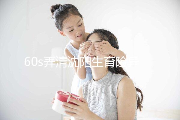 60s弄清沈陽生育險異地生育怎么操作，這個關鍵環節別忽略