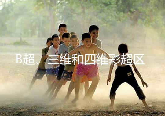 B超、三維和四維彩超區(qū)別大，四個方面很容易分辨