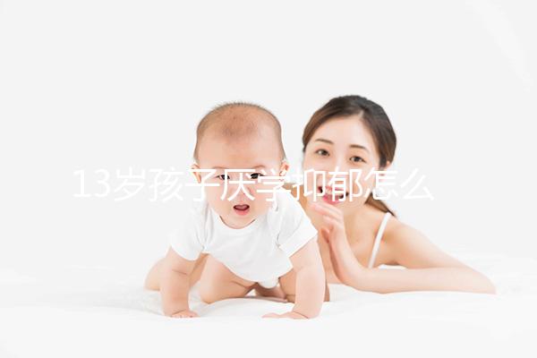 13歲孩子厭學(xué)抑郁怎么辦分人，體驗(yàn)工作辛苦非通用良方