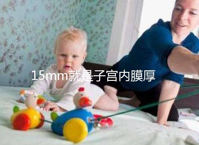 15mm就是子宮內膜厚嗎？正常厚度范圍值你應該了解！