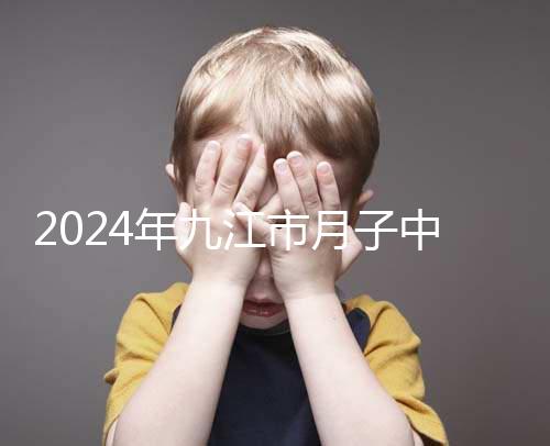2024年九江市月子中心前十名揭曉，連溪區獲得第一名
