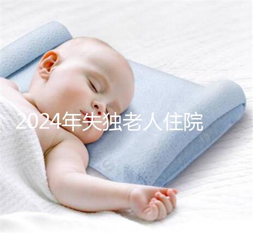 2024年失獨老人住院政策補償這么算！有沒有護(hù)理補貼取決于地區(qū)