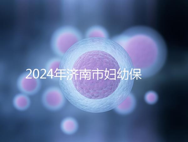 2024年濟(jì)南市婦幼保健院試管嬰兒怎么樣？助孕成功率公開(kāi)