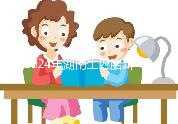 2024年湖南生四胎新政策獎(jiǎng)勵(lì)多少錢？最高可領(lǐng)...