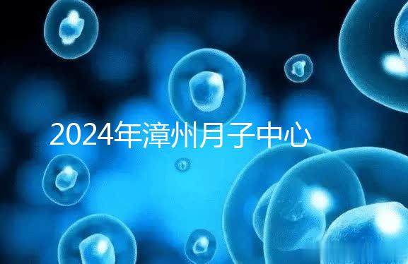 2024年漳州月子中心排名前十，top1住宿環境好，值得推薦