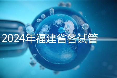 2024年福建省各試管醫(yī)院收費(fèi)明細(xì)，進(jìn)入周到移植只有這個(gè)數(shù)字