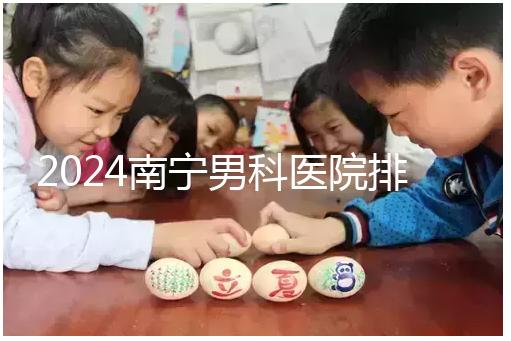2024南寧男科醫院排名公開，廣西醫科大一附院名列前茅