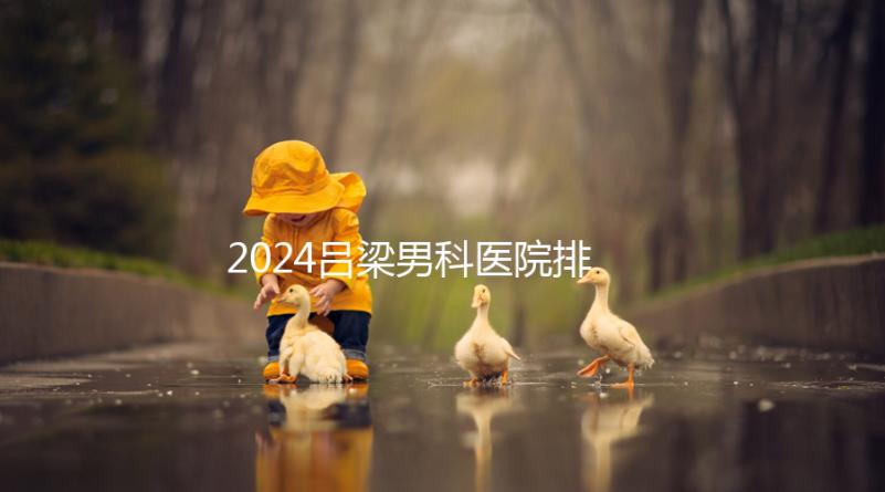 2024呂梁男科醫(yī)院排名榜發(fā)布！這家三甲機構排名第一