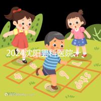 2024沈陽男科醫院十大排名一覽，大東哪家好看完心中有數