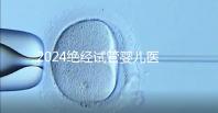 2024絕經試管嬰兒醫院排名匯總，成功率最高就這幾家