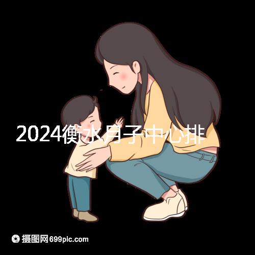 2024衡水月子中心排名來襲，桃城性價(jià)比也在這里！