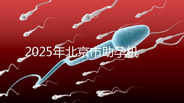 2025年北京市助孕機(jī)構(gòu)排名如何？靠譜名單公布！-北京助孕