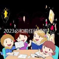 2023必和前任結(jié)婚的生肖公布，積極爭取破鏡重圓不是夢